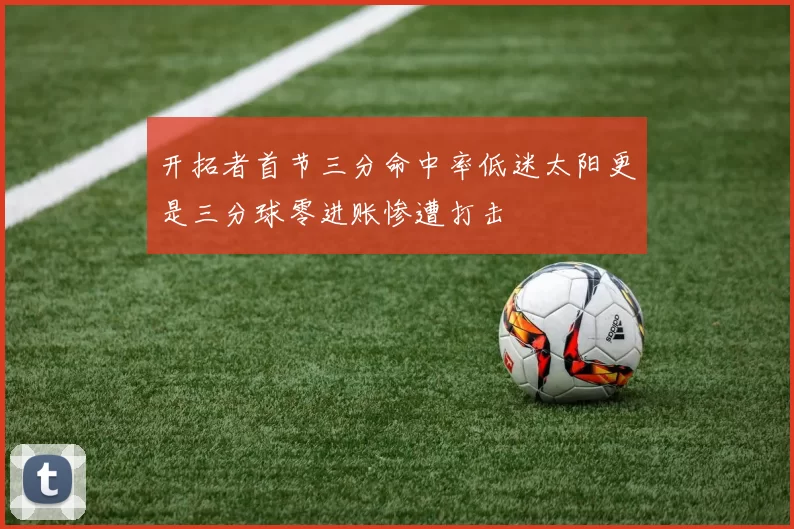 开拓者首节三分命中率低迷太阳更是三分球零进账惨遭打击