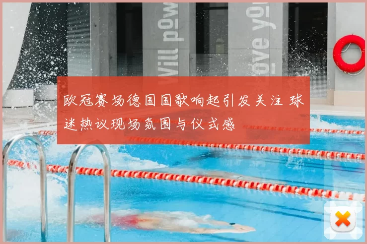 欧冠赛场德国国歌响起引发关注 球迷热议现场氛围与仪式感