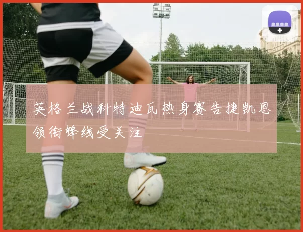 英格兰战科特迪瓦热身赛告捷凯恩领衔锋线受关注