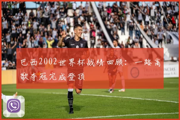 巴西2002世界杯战绩回顾：一路高歌夺冠完成登顶