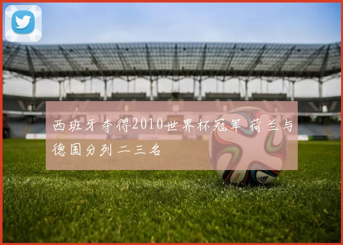 西班牙夺得2010世界杯冠军 荷兰与德国分列二三名