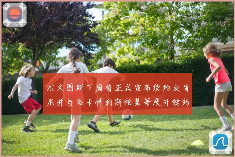 尤文图斯下周将正式宣布续约麦肯尼并与洛卡特利斯帕莱蒂展开续约谈判