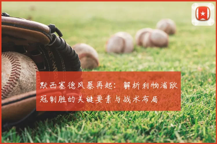默西塞德风暴再起：解析利物浦欧冠制胜的关键要素与战术布局