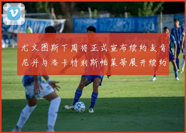 尤文图斯下周将正式宣布续约麦肯尼并与洛卡特利斯帕莱蒂展开续约谈判