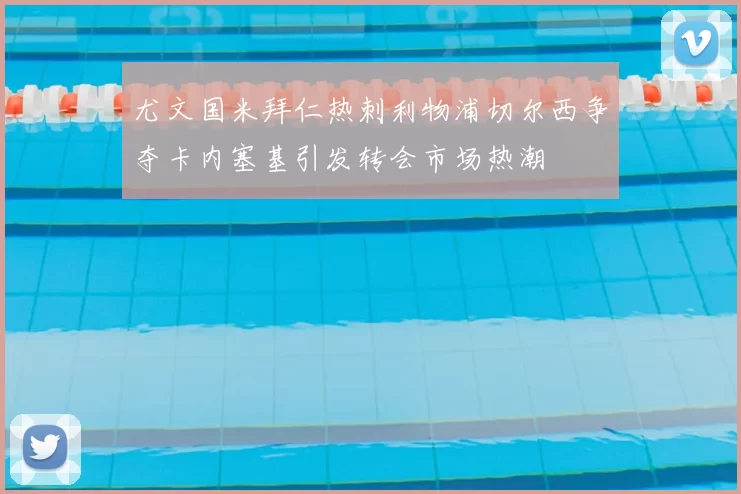 尤文国米拜仁热刺利物浦切尔西争夺卡内塞基引发转会市场热潮