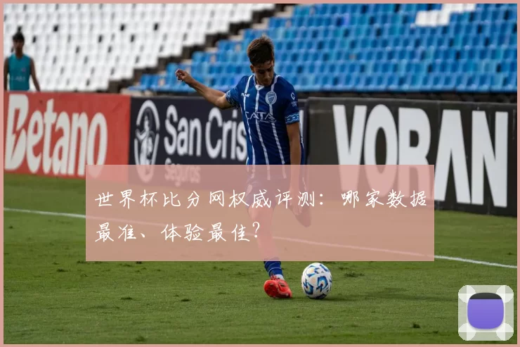世界杯比分网权威评测:哪家数据最准、体验最佳?
