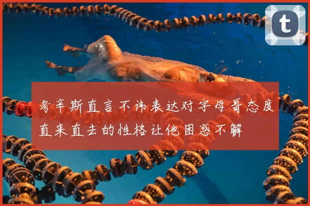 考辛斯直言不讳表达对字母哥态度直来直去的性格让他困惑不解