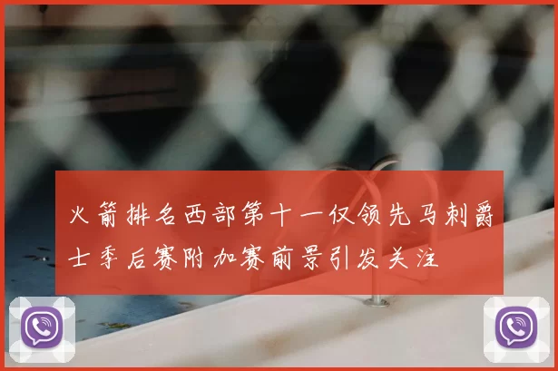 火箭排名西部第十一仅领先马刺爵士季后赛附加赛前景引发关注