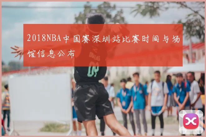 2018NBA中国赛深圳站比赛时间与场馆信息公布