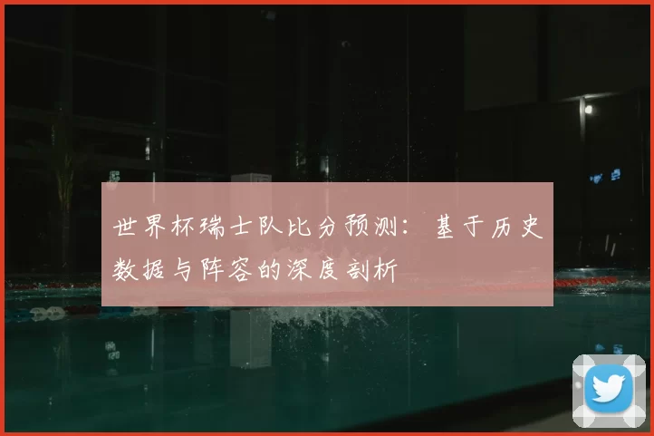 世界杯瑞士队比分预测：基于历史数据与阵容的深度剖析