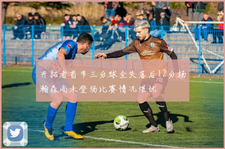 开拓者首节三分球全失落后12分杨瀚森尚未登场比赛情况堪忧