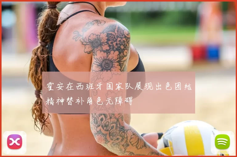 霍安在西班牙国家队展现出色团结精神替补角色无障碍