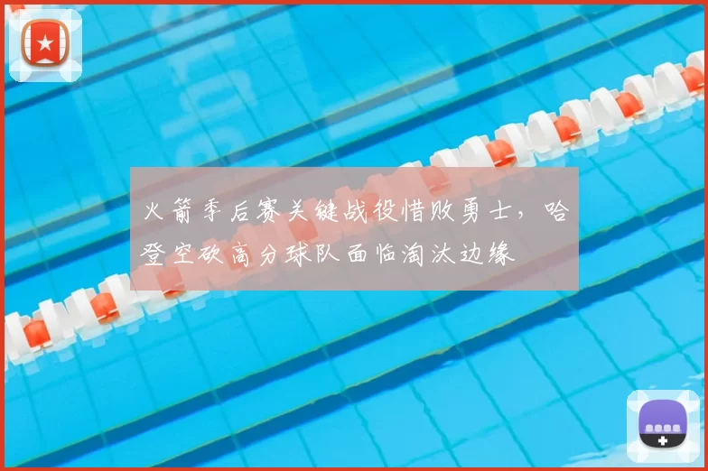 火箭季后赛关键战役惜败勇士，哈登空砍高分球队面临淘汰边缘
