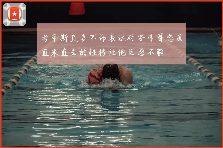 考辛斯直言不讳表达对字母哥态度直来直去的性格让他困惑不解