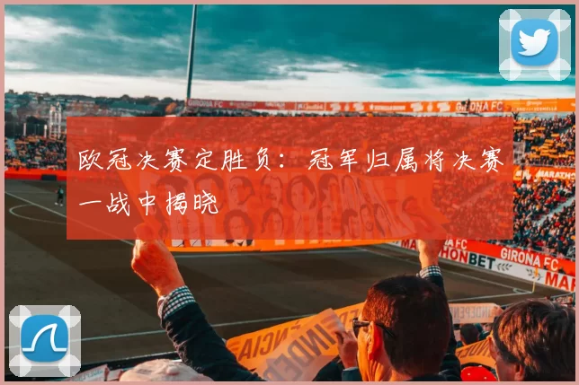 欧冠决赛定胜负：冠军归属将决赛一战中揭晓