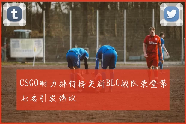 CSGO耐力排行榜更新BLG战队荣登第七名引发热议
