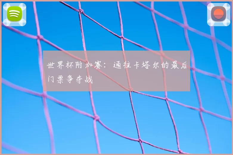 世界杯附加赛:通往卡塔尔的最后门票争夺战
