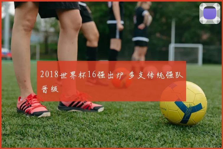2018世界杯16强出炉 多支传统强队晋级