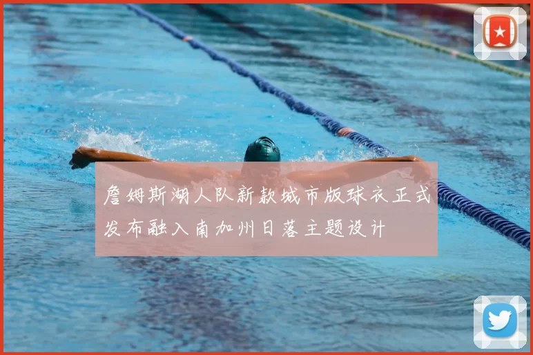 詹姆斯湖人队新款城市版球衣正式发布融入南加州日落主题设计