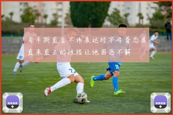 考辛斯直言不讳表达对字母哥态度直来直去的性格让他困惑不解
