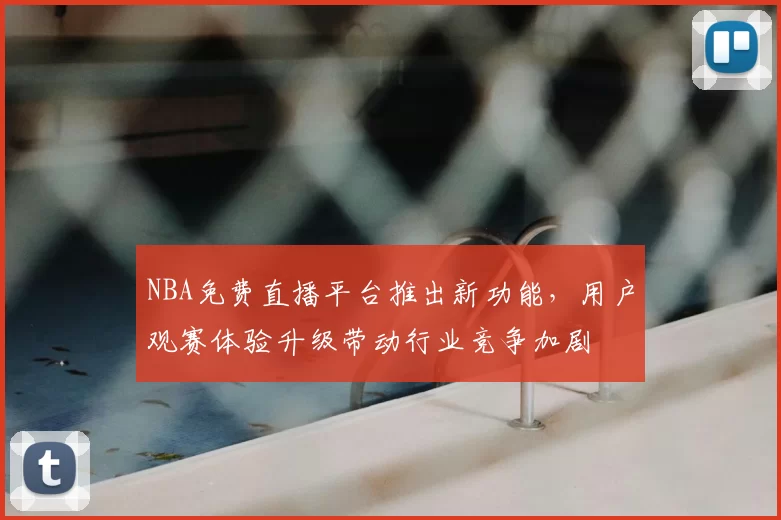 NBA免费直播平台推出新功能，用户观赛体验升级带动行业竞争加剧