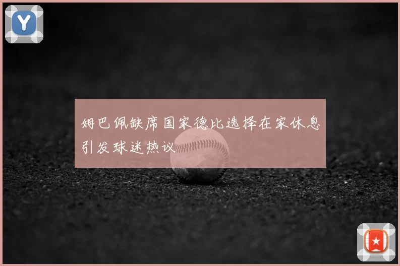 姆巴佩缺席国家德比选择在家休息引发球迷热议