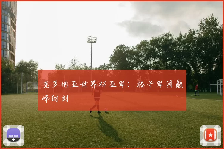 克罗地亚世界杯亚军：格子军团巅峰时刻