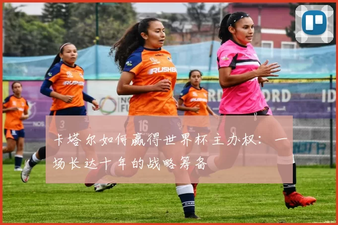 卡塔尔如何赢得世界杯主办权：一场长达十年的战略筹备