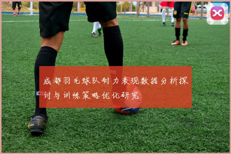 成都羽毛球队耐力表现数据分析探讨与训练策略优化研究
