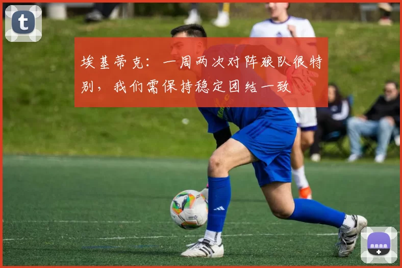 埃基蒂克：一周两次对阵狼队很特别，我们需保持稳定团结一致