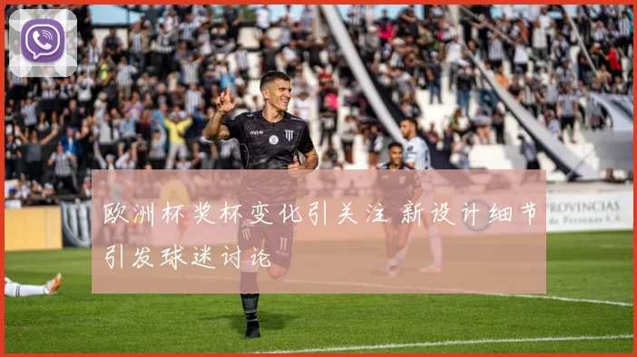 欧洲杯奖杯变化引关注 新设计细节引发球迷讨论