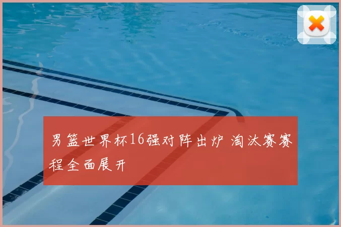男篮世界杯16强对阵出炉 淘汰赛赛程全面展开