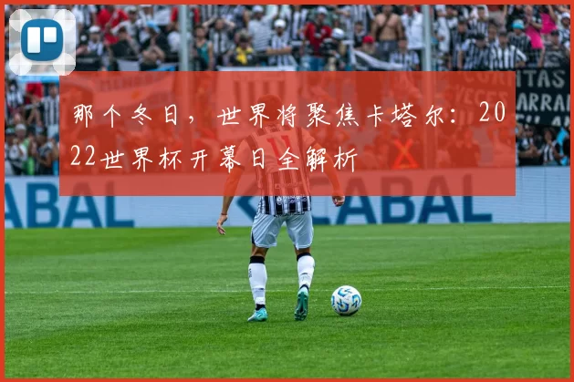 那个冬日，世界将聚焦卡塔尔：2022世界杯开幕日全解析