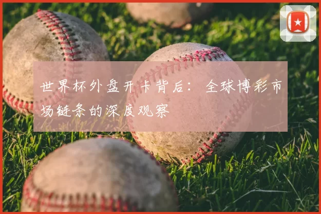 世界杯外盘开卡背后：全球博彩市场链条的深度观察