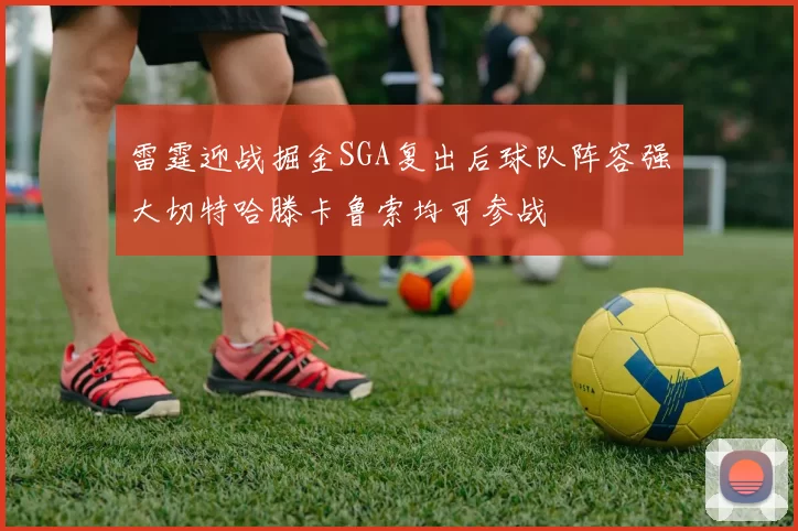 雷霆迎战掘金SGA复出后球队阵容强大切特哈滕卡鲁索均可参战