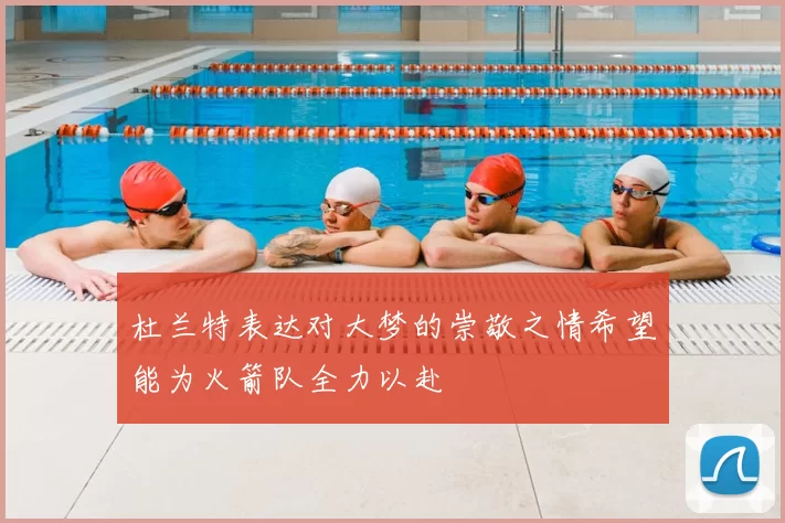杜兰特表达对大梦的崇敬之情希望能为火箭队全力以赴