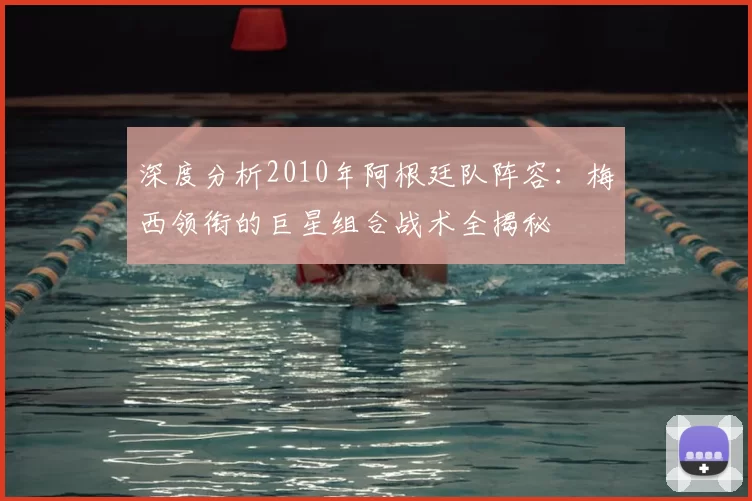 深度分析2010年阿根廷队阵容:梅西领衔的巨星组合战术全揭秘