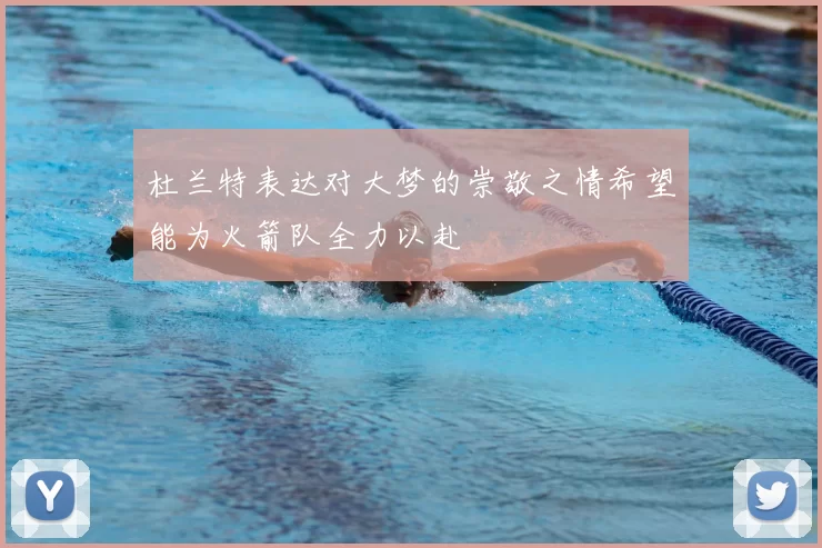 杜兰特表达对大梦的崇敬之情希望能为火箭队全力以赴