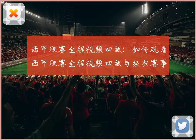 西甲联赛全程视频回放：如何观看西甲联赛全程视频回放与经典赛事