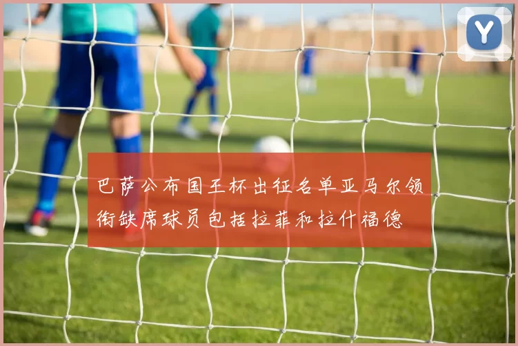巴萨公布国王杯出征名单亚马尔领衔缺席球员包括拉菲和拉什福德