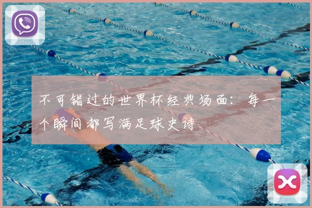 不可错过的世界杯经典场面：每一个瞬间都写满足球史诗