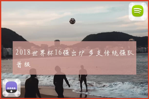 2018世界杯16强出炉 多支传统强队晋级