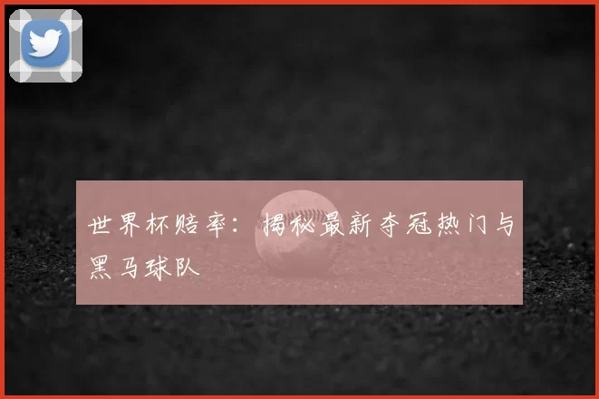 世界杯赔率：揭秘最新夺冠热门与黑马球队