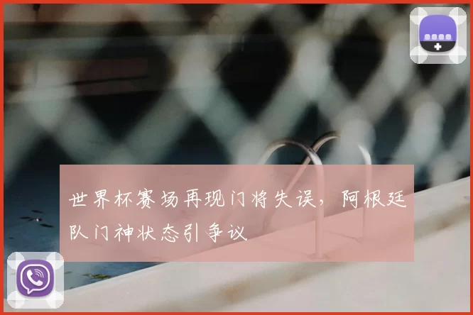 世界杯赛场再现门将失误,阿根廷队门神状态引争议