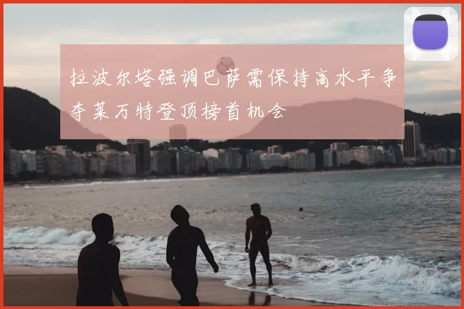 拉波尔塔强调巴萨需保持高水平争夺莱万特登顶榜首机会