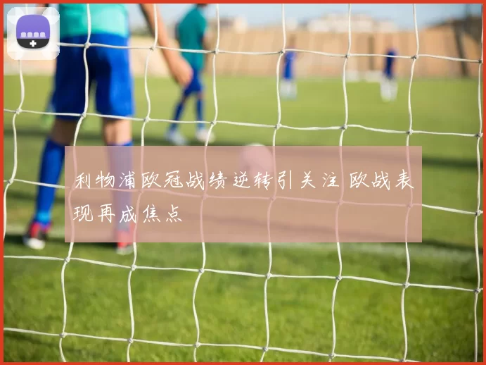利物浦欧冠战绩逆转引关注 欧战表现再成焦点