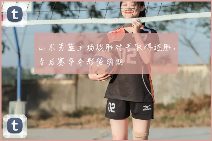 山东男篮主场战胜对手取得连胜，季后赛争夺形势明朗