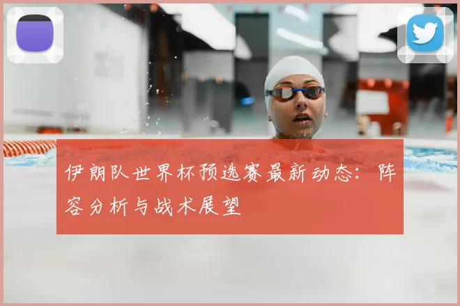 伊朗队世界杯预选赛最新动态：阵容分析与战术展望
