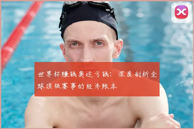 世界杯赚钱奥运亏钱：深度剖析全球顶级赛事的经济账本