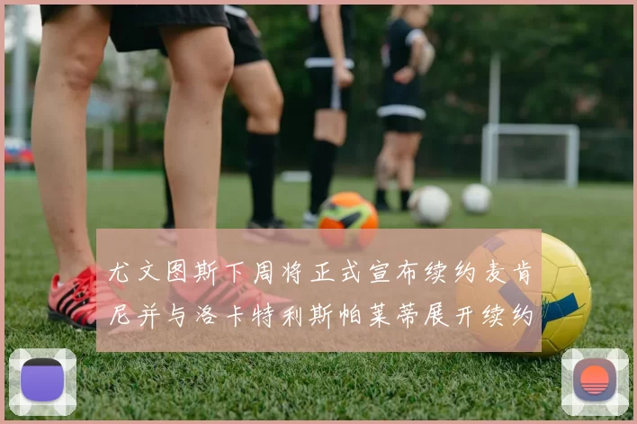 尤文图斯下周将正式宣布续约麦肯尼并与洛卡特利斯帕莱蒂展开续约谈判